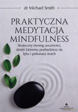 Praktyczna medytacja mindfulness. Skuteczny trening uważności, dzięki któremu pozbędziesz się lęku i pokonasz strach - Michael Smith [KSIĄŻKA]