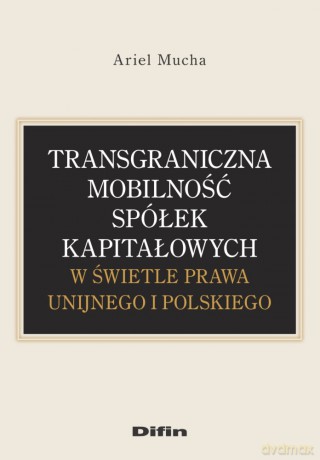 Transgraniczna mobilność spółek kapitałowych w świetle prawa unijnego i polskiego - Ariel Mucha [KSIĄŻKA]