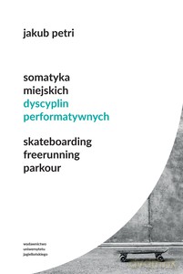 Somatyka miejskich dyscyplin performatywnych. Skateboarding. Freerunning. Parkour - Jakub Petri [KSIĄŻKA]