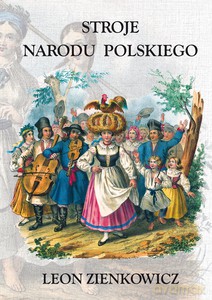 Stroje Narodu Polskiego z wiernym opisaniem jego obyczajów, zwyczajów, i sposobu bycia - Leon Zienkowicz [KSIĄŻKA]