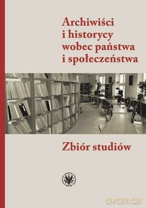 Archiwiści i historycy wobec państwa i społeczeństwa. Zbiór studiów [KSIĄŻKA]