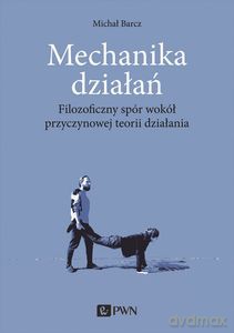 Mechanika działań. Filozoficzny spór wokół przyczynowej teorii działania - Michał Barcz [KSIĄŻKA]