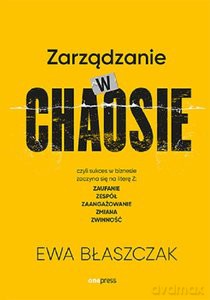 Zarządzanie w chaosie czyli sukces w biznesie zaczyna się na literę Z: zaufanie, zespół, zaangażowanie - Ewa Błaszczak [KSIĄŻKA]
