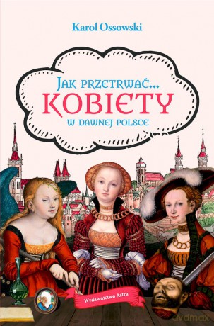 Jak przetrwać... Kobiety w dawnej Polsce - Karol Ossowski [KSIĄŻKA]