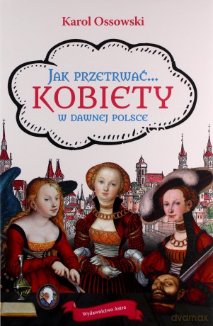 Jak przetrwać... Kobiety w dawnej Polsce - Karol Ossowski [KSIĄŻKA]
