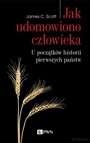 Jak udomowiono człowieka. U początków historii pierwszych państw - James C. Scott [KSIĄŻKA]