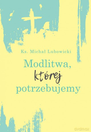 Modlitwa, której potrzebujemy - Michał Lubowicki [KSIĄŻKA]