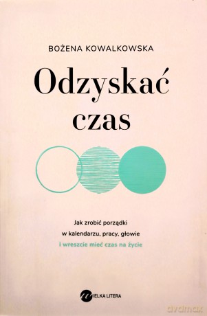 Odzyskać czas. Jak zrobić porządki w kalendarzu, pracy, głowie i wreszcie mieć czas na życie - Bożena Kowalkowska [KSIĄŻKA]