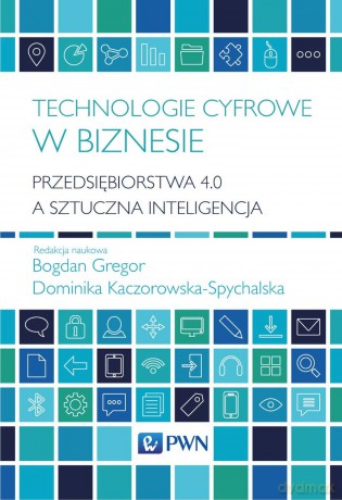 Technologie cyfrowe w biznesie. Przedsiębiorstwa 4.0 a sztuczna inteligencja - Bogdan Gregor, Dominika Kaczorowska-Spychalska [KSIĄŻKA]