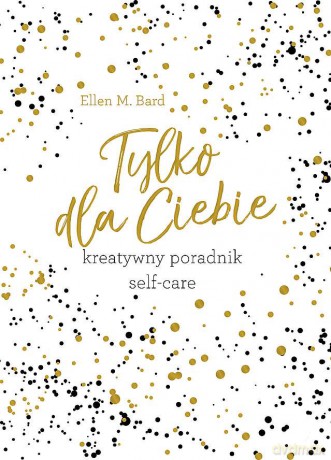 Tylko dla ciebie. Kreatywny poradnik self-care - Ellen M. Bard [KSIĄŻKA]