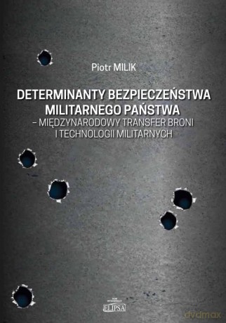 Determinanty bezpieczeństwa militarnego państwa - międzynarodowy transfer broni i technologii militarnych - Piotr Milik [KSIĄŻKA]