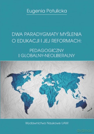Dwa paradygmaty myślenia o edukacji i jej reformach: pedagogiczny i globalny-neoliberalny - Eugenia Potulicka [KSIĄŻKA]