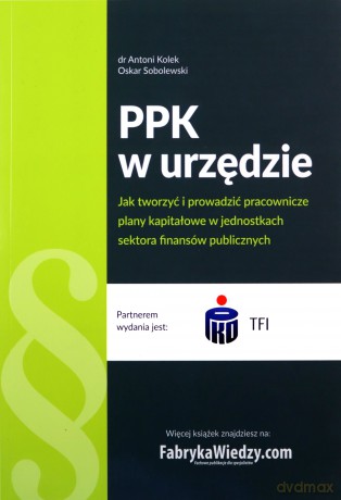 PPK w urzędzie Jak tworzyć i prowadzić pracownicze plany kapitałowe w jednostkach sektora finansów - Antoni Kolek, Oskar Sobolewski [KSIĄŻKA]