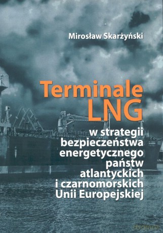 Terminale LNG w strategii bezpieczeństwa energetycznego państw atlantyckich i czarnomorskich Unii Europejskiej - Mirosław Skarżyński [KSIĄŻKA]