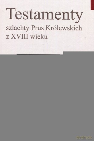 Testamenty szlachty Prus Królewskich z XVIII wieku - Wiesław Nowosad, Jace Kowalkowski [KSIĄŻKA]