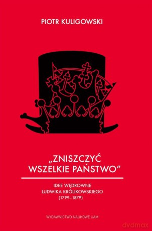 Zniszczyć wszelkie państwo Idee wędrowne Ludwika Królikowskiego (1799-1879) - Piotr Kuligowski [KSIĄŻKA]