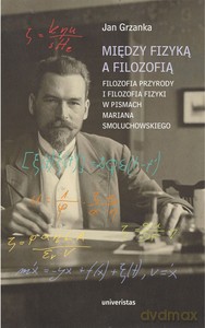 Między fizyką a filozofią. Filozofia przyrody i filozofia fizyki w pismach Mariana Smoluchowskiego - Jan Grzanka [KSIĄŻKA]