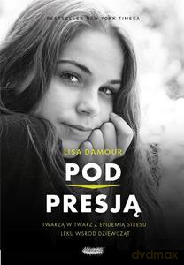 Pod presją. Twarzą w twarz z epidemią stresu i lęku wśród dziewcząt - Lisa Damour [KSIĄŻKA]