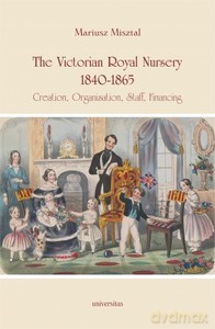 The Victorian Royal Nursery, 1840-1865. Creation, Organisation, Staff, Financing - Mariusz Misztal [KSIĄŻKA]