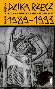 Dzika rzecz.Polska muzyka i transformacja 1989-1993 - Rafał Księżyk [KSIĄŻKA]