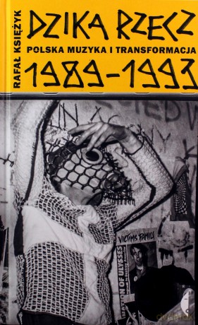 Dzika rzecz.Polska muzyka i transformacja 1989-1993 - Rafał Księżyk [KSIĄŻKA]