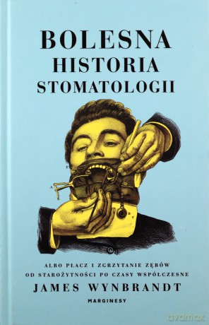 Bolesna historia stomatologii albo płacz i zgrzytanie zębów od starożytności po czasy współczesne - James Wynbrandt [KSIĄŻKA]