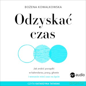 Odzyskać czas. Jak zrobić porządki w kalendarzu, pracy, głowie i wreszcie mieć czas na życie (audiobook) - Bożena Kowalkowska [AUDIOBOOK]