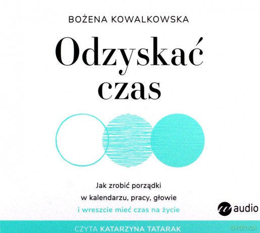 Odzyskać czas. Jak zrobić porządki w kalendarzu, pracy, głowie i wreszcie mieć czas na życie (audiobook) - Bożena Kowalkowska [AUDIOBOOK]