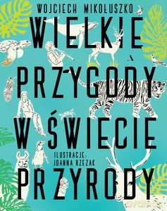 Wielkie przygody w świecie przyrody - Wojciech Mikołuszko, Joanna Rzezak [KSIĄŻKA]