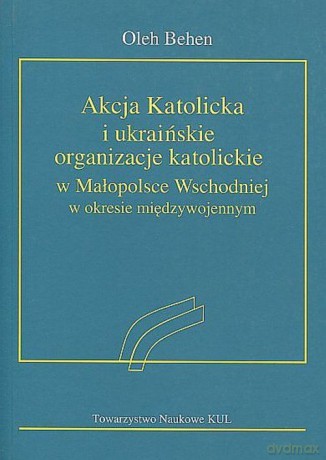 Akcja Katolicka i ukraińskie organizacje katolickie w Małopolsce Wschodniej - Oleh Behen [KSIĄŻKA]