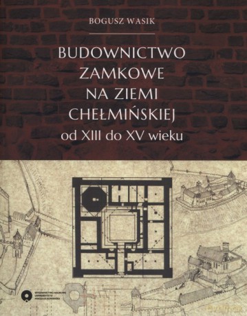 Budownictwo zamkowe na ziemi chełmińskiej od XIII do XV wieku - Bogusz Wasik [KSIĄŻKA]