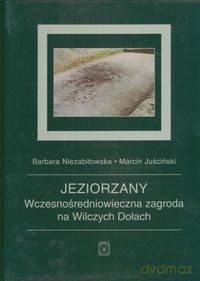 Jeziorzany Wczesnośredniowieczna zagroda na Wilczych Dołach - Barbara Niezabitowska, Marcin Juściński [KSIĄŻKA]