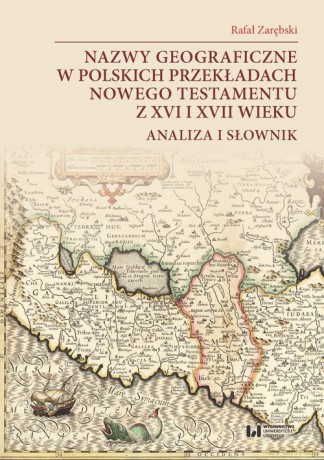 Nazwy geograficzne w polskich przekładach Nowego Testamentu z XVI i XVII wieku - analiza i słownik - Rafał Zarębski [KSIĄŻKA]