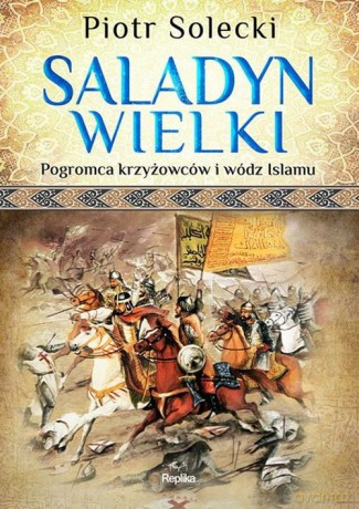 Saladyn Wielki Pogromca krzyżowców i wódz islamu - Piotr Solecki [KSIĄŻKA]