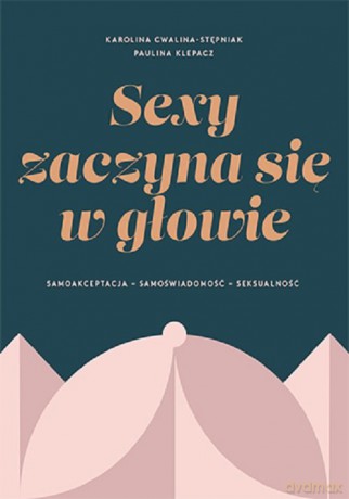 SEXY ZACZYNA SIĘ W GŁOWIE. Samoakceptacja, samoświadomość, seksualność - Cwalina-Stępniak Karolina, Klepacz Paulina [KSIĄŻKA]