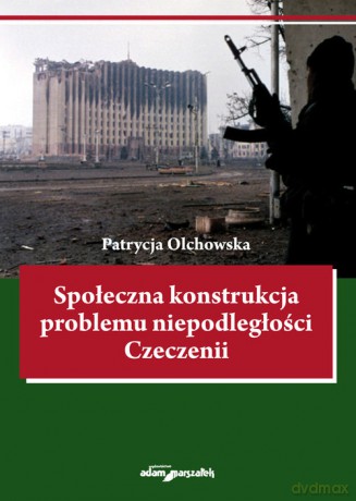 Społeczna konstrukcja problemu niepodległości Czeczenii - Patrycja Olchowska [KSIĄŻKA]