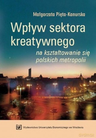 Wpływ sektora kreatywnego na kształtowanie się polskich metropolii - Małgorzata Pięta-Kanurska [KSIĄŻKA]