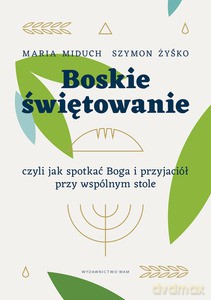 Boskie świętowanie, czyli jak spotkać Boga i przyjaciół przy wspólnym stole - Miduch Maria Elżbieta, Szymon Żyśko [KSIĄŻKA]