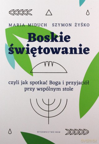 Boskie świętowanie, czyli jak spotkać Boga i przyjaciół przy wspólnym stole - Miduch Maria Elżbieta, Szymon Żyśko [KSIĄŻKA]