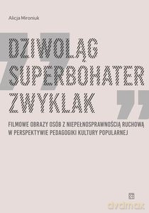Dziwoląg, superbohater, zwyklak. Filmowe obrazy osób z niepełnosprawnością ruchową w perspektywie pedagogiki kultury popularnej - Alicja Mironiuk [KSIĄŻKA]