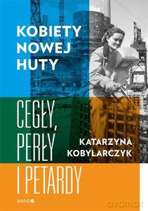 Kobiety Nowej Huty. Cegły, perły i petardy - Katarzyna Kobylarczyk [KSIĄŻKA]