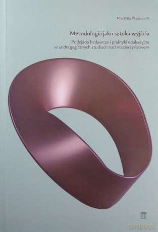 Metodologia jako sztuka wyjścia. Podejścia badawcze i praktyki edukacyjne w andragogicznych studiach nad macierzyństwem - Martyna Pryszmont [KSIĄŻKA]