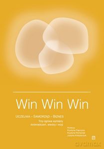 Win Win Win. Uczelnia - Samorząd - Biznes. Trzy ogniwa wymiany doświadczeń, wiedzy i wizji [KSIĄŻKA]