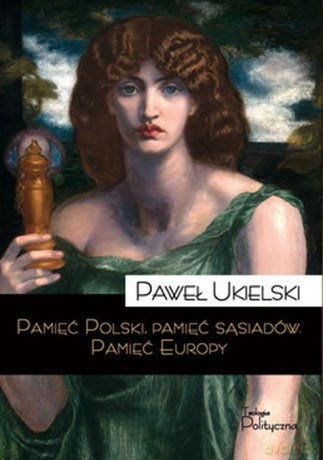 Pamięć Polski. Pamięć sąsiadów. Pamięć Europy - Paweł Ukielski [KSIĄŻKA]