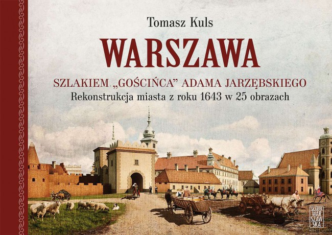 Warszawa. Szlakiem Gościńca Adama Jarzębskiego. Rekonstrukcja miasta z roku 1643 w 25 obrazach - Tomasz Kuls [KSIĄŻKA]