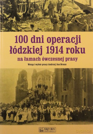 100 dni operacji łódzkiej 1914 roku na łamach ówczesnej prasy - Andrzej Braun [KSIĄŻKA]