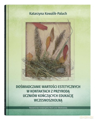 Doświadczanie wartości estetycznych w kontaktach z przyrodą uczniów kończących edukację wczesnoszkolną - Katarzyna Kowalik-Paluch [KSIĄŻKA]