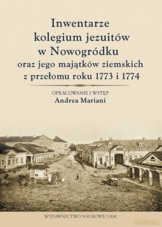 Inwentarze kolegium jezuitów w Nowogródku oraz jego majątków ziemskich z przełomu roku 1773 i 1774 - Andrea Mariani [KSIĄŻKA]