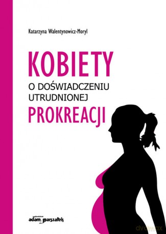 Kobiety w doświadczeniu utrudnionej prokreacji - Katarzyna Walentynowicz-Moryl [KSIĄŻKA]
