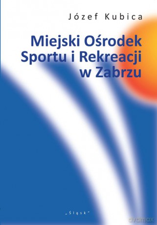 Miejski Ośrodek Sportu i Rekreacji w Zabrzu - Józef Kubica [KSIĄŻKA]